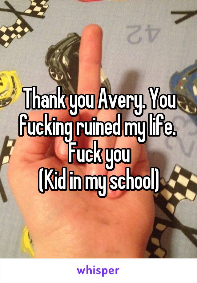 Thank you Avery. You fucking ruined my life. 
Fuck you
(Kid in my school)