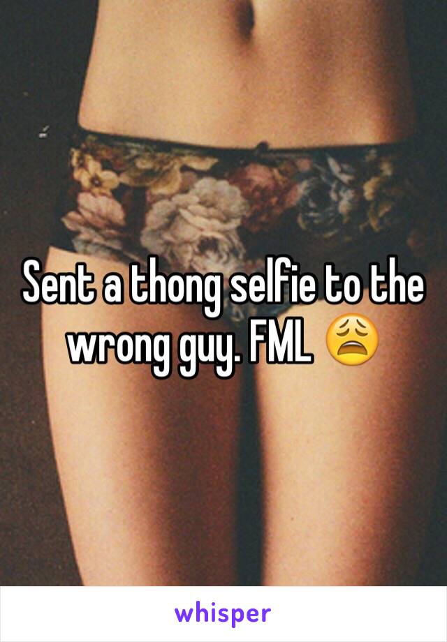 Sent a thong selfie to the wrong guy. FML 😩