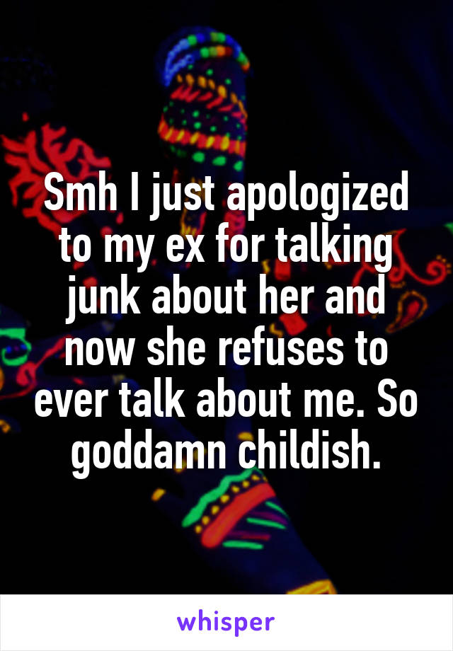 Smh I just apologized to my ex for talking junk about her and now she refuses to ever talk about me. So goddamn childish.