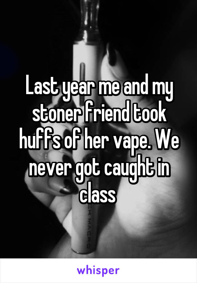 Last year me and my stoner friend took huffs of her vape. We never got caught in class 