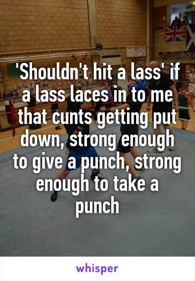 'Shouldn't hit a lass' if a lass laces in to me that cunts getting put down, strong enough to give a punch, strong enough to take a punch