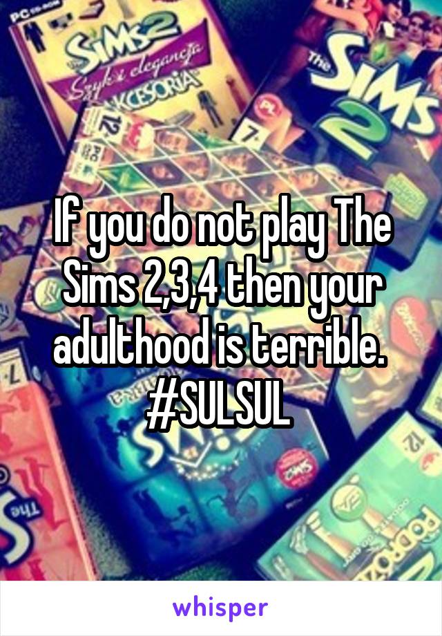 If you do not play The Sims 2,3,4 then your adulthood is terrible.  #SULSUL 