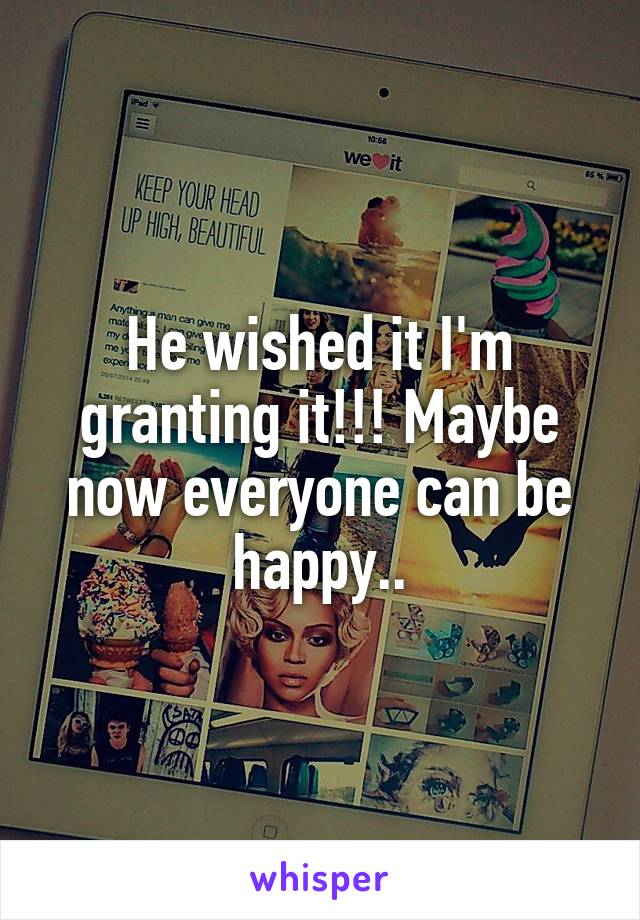 He wished it I'm granting it!!! Maybe now everyone can be happy..