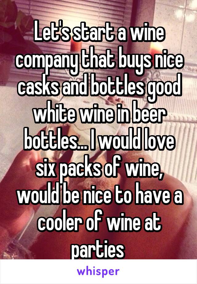 Let's start a wine company that buys nice casks and bottles good white wine in beer bottles... I would love six packs of wine, would be nice to have a cooler of wine at parties 