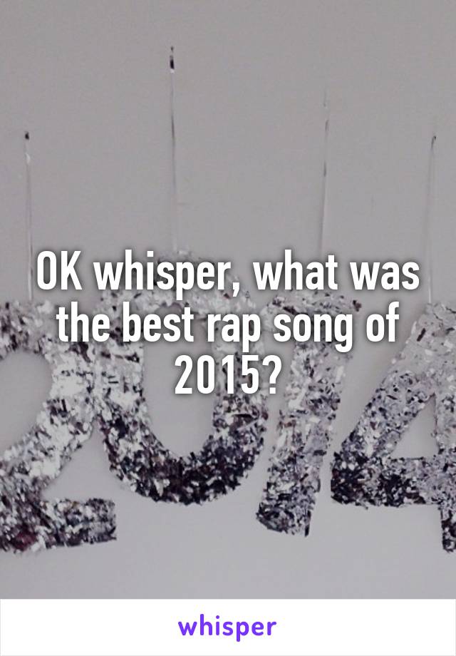 OK whisper, what was the best rap song of 2015?