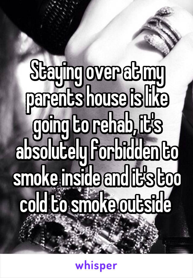 Staying over at my parents house is like going to rehab, it's absolutely forbidden to smoke inside and it's too cold to smoke outside 