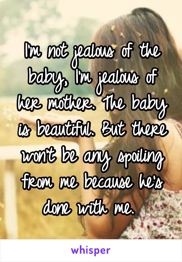 I'm not jealous of the baby, I'm jealous of her mother. The baby is beautiful. But there won't be any spoiling from me because he's done with me. 