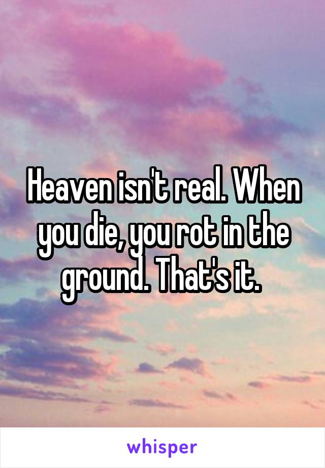 Heaven isn't real. When you die, you rot in the ground. That's it. 