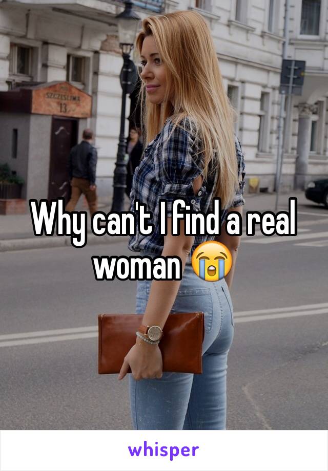 Why can't I find a real woman 😭