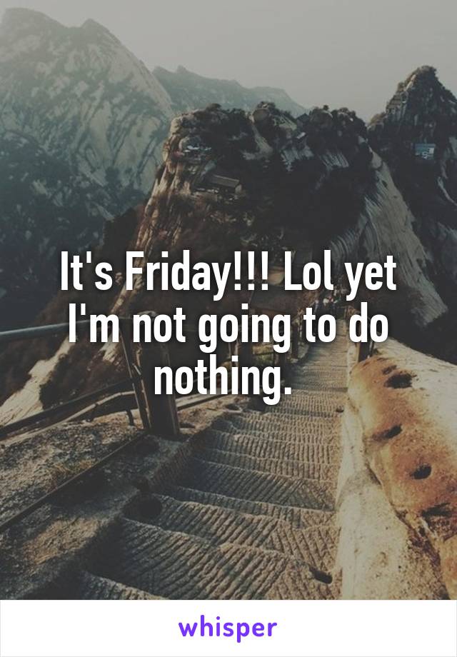 It's Friday!!! Lol yet I'm not going to do nothing. 