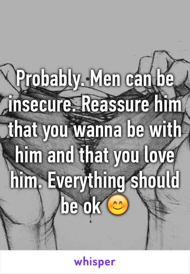 Probably. Men can be insecure. Reassure him that you wanna be with him and that you love him. Everything should be ok 😊