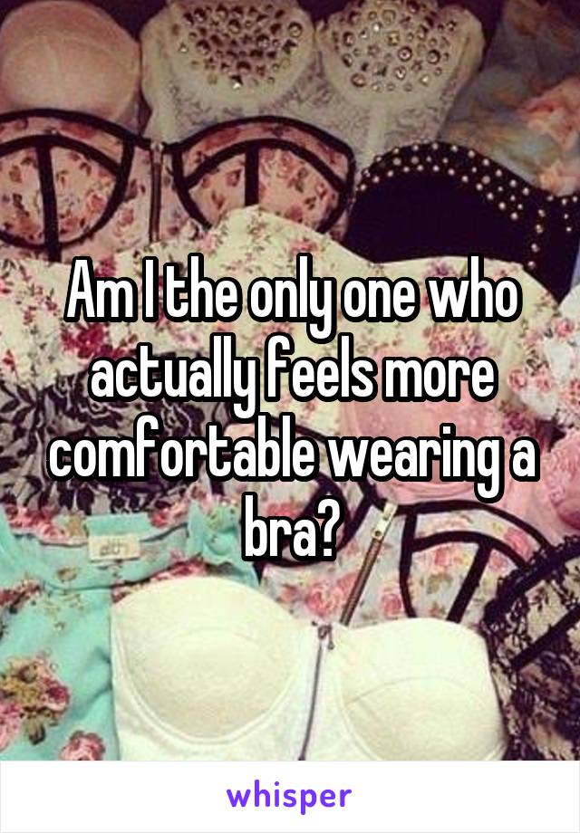 Am I the only one who actually feels more comfortable wearing a bra?