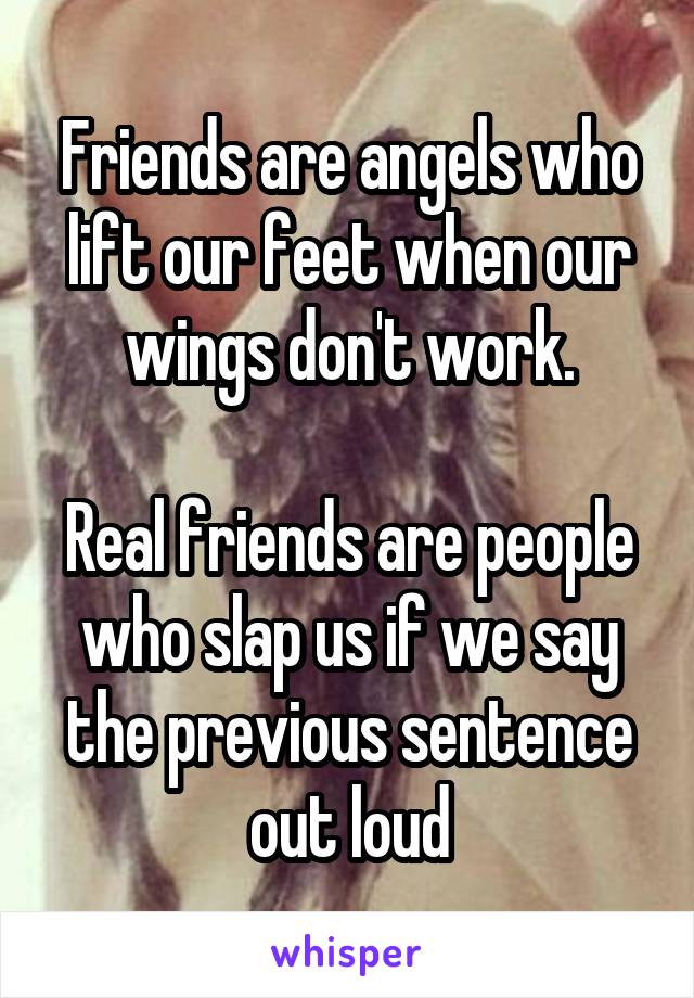 Friends are angels who lift our feet when our wings don't work.

Real friends are people who slap us if we say the previous sentence out loud