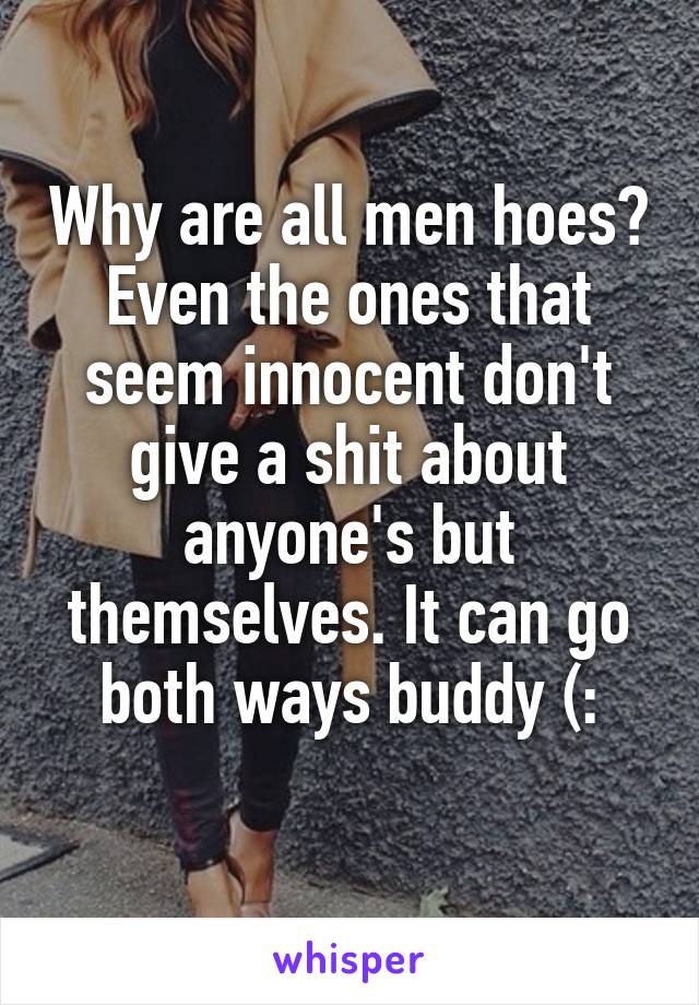 Why are all men hoes? Even the ones that seem innocent don't give a shit about anyone's but themselves. It can go both ways buddy (:
