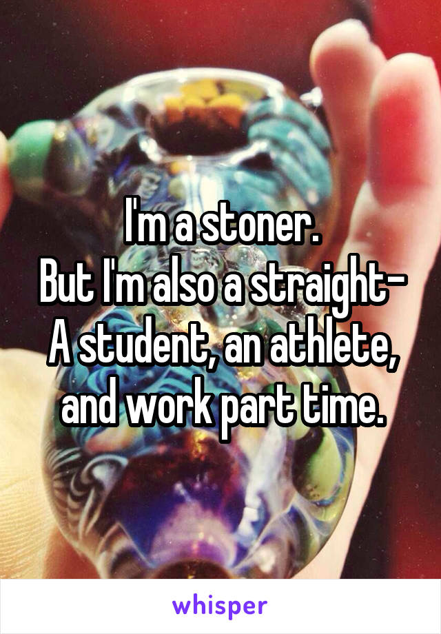 I'm a stoner.
But I'm also a straight- A student, an athlete, and work part time.