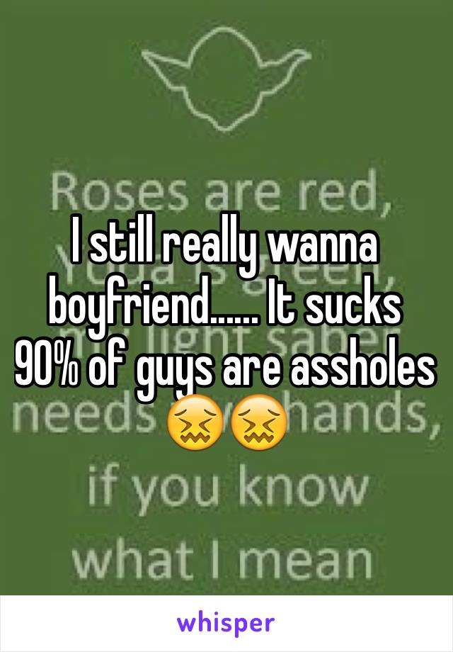 I still really wanna boyfriend...... It sucks 90% of guys are assholes 😖😖