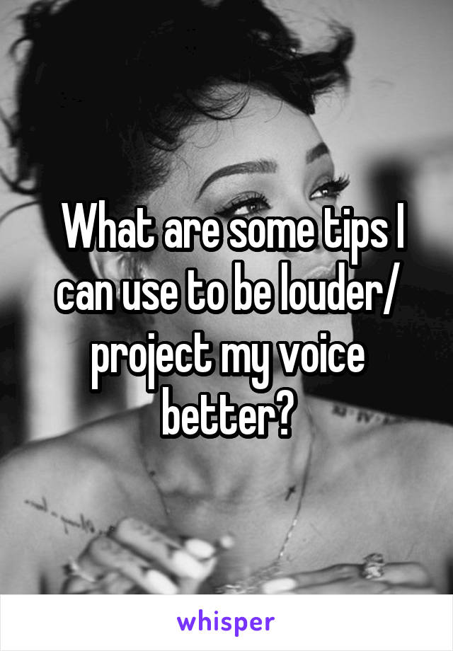  What are some tips I can use to be louder/ project my voice better?