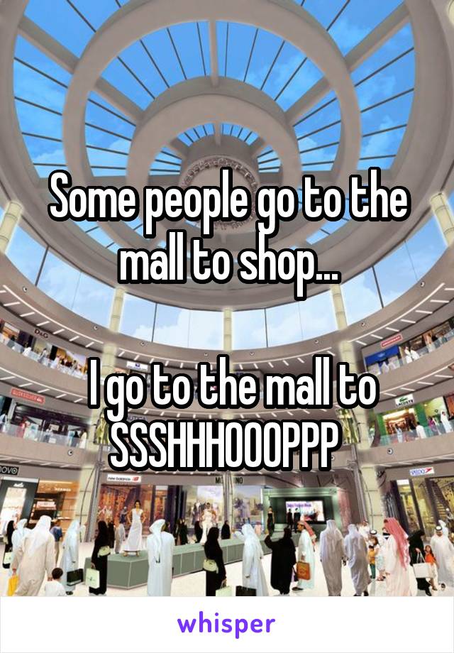 Some people go to the mall to shop...

 I go to the mall to SSSHHHOOOPPP 