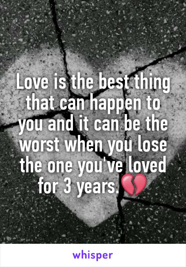 Love is the best thing that can happen to you and it can be the worst when you lose the one you've loved for 3 years.💔