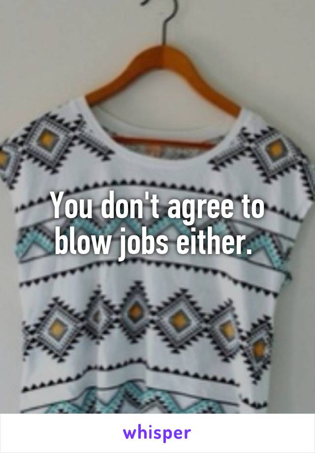 You don't agree to blow jobs either. 