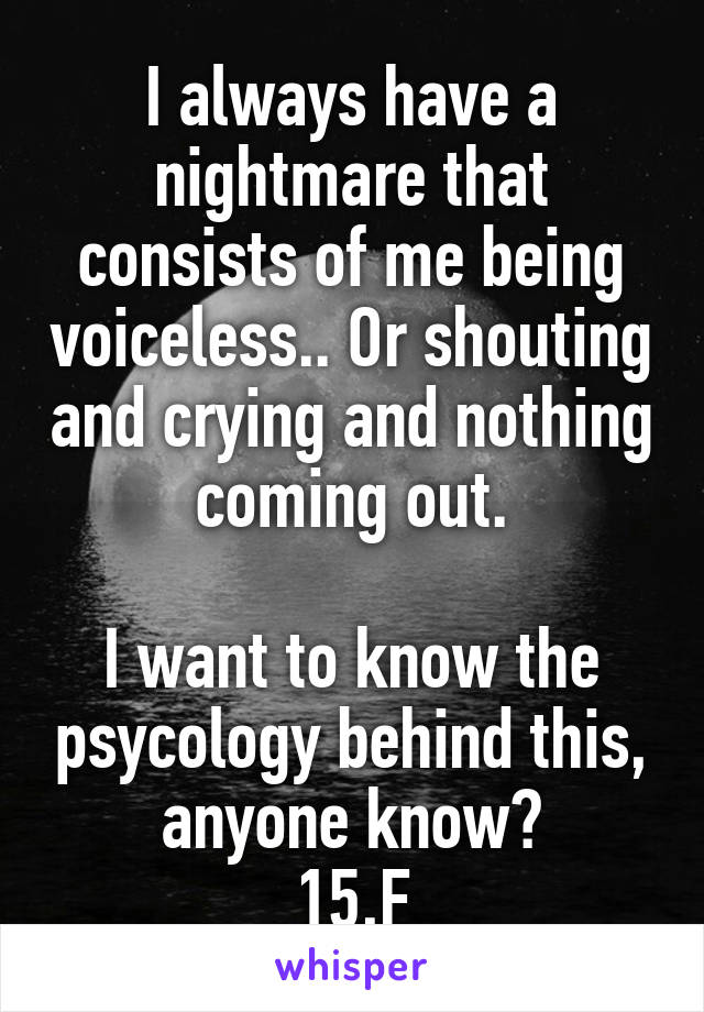 I always have a nightmare that consists of me being voiceless.. Or shouting and crying and nothing coming out.

I want to know the psycology behind this, anyone know?
15,F