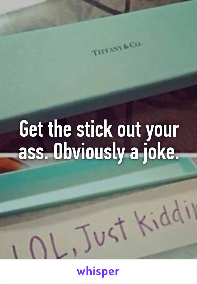 Get the stick out your ass. Obviously a joke.