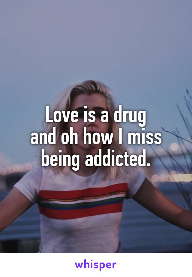 Love is a drug
and oh how I miss
being addicted.