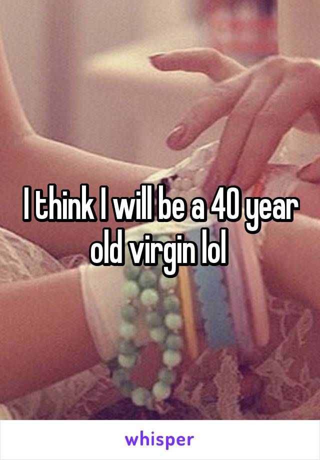 I think I will be a 40 year old virgin lol 