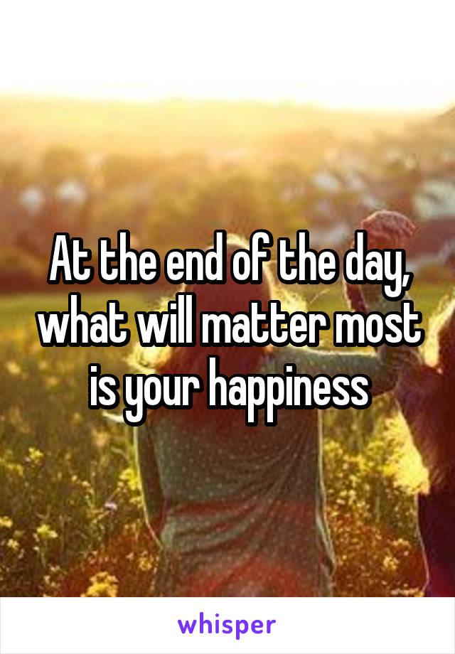 At the end of the day, what will matter most is your happiness