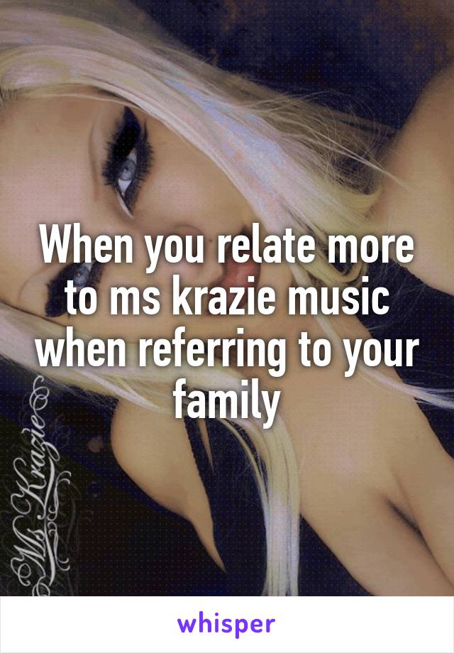 When you relate more to ms krazie music when referring to your family