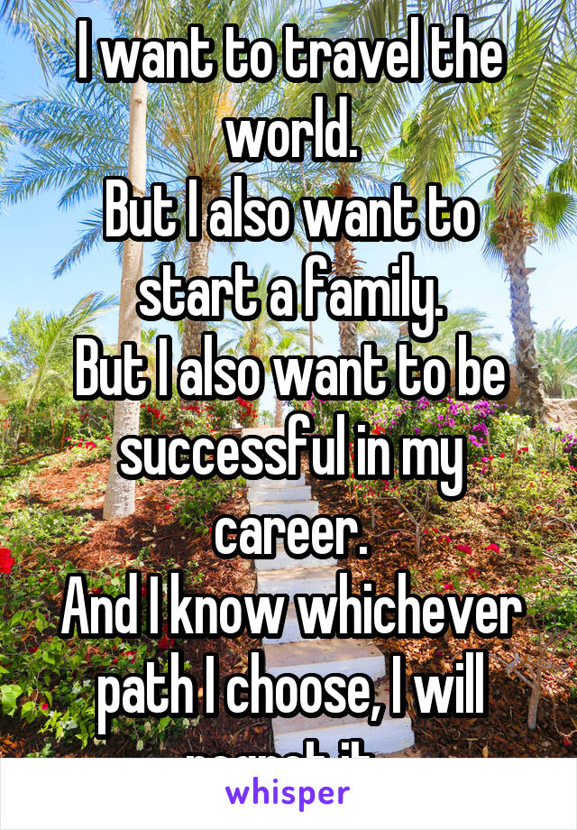 I want to travel the world.
But I also want to start a family.
But I also want to be successful in my career.
And I know whichever path I choose, I will regret it  