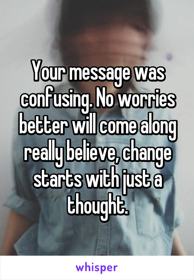 Your message was confusing. No worries better will come along really believe, change starts with just a thought.