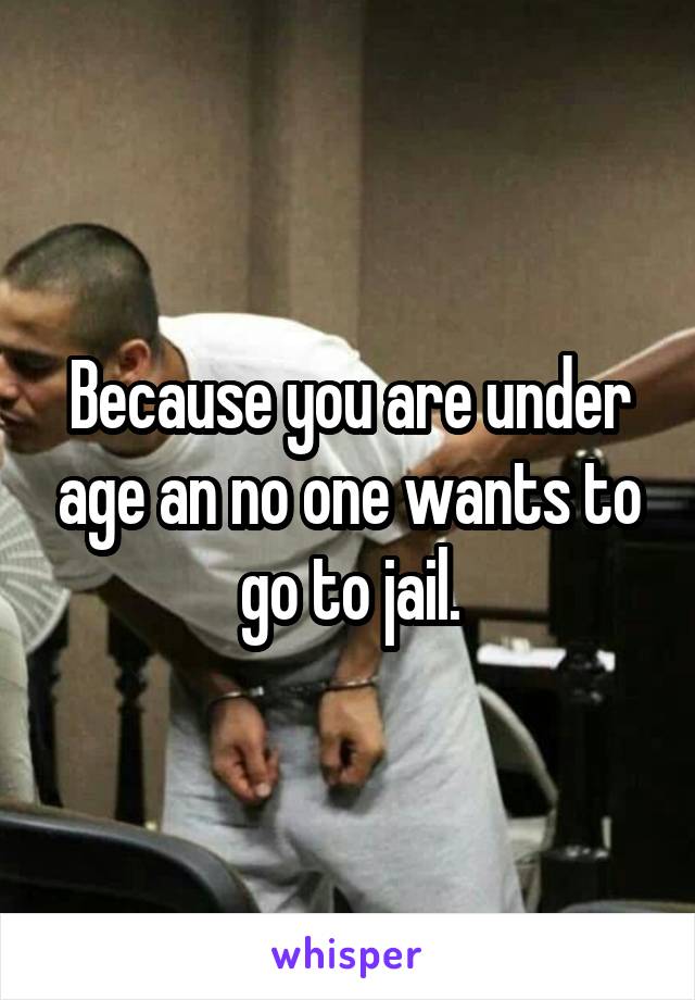 Because you are under age an no one wants to go to jail.