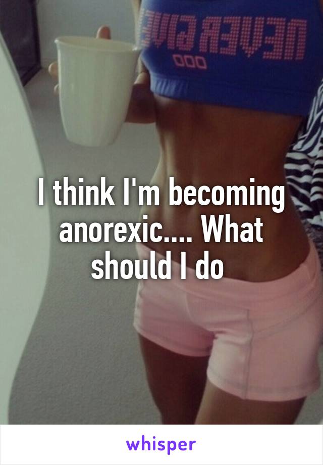 I think I'm becoming anorexic.... What should I do 