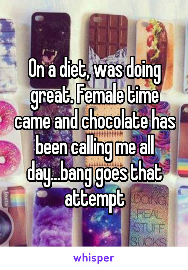 On a diet, was doing great. Female time came and chocolate has been calling me all day...bang goes that attempt