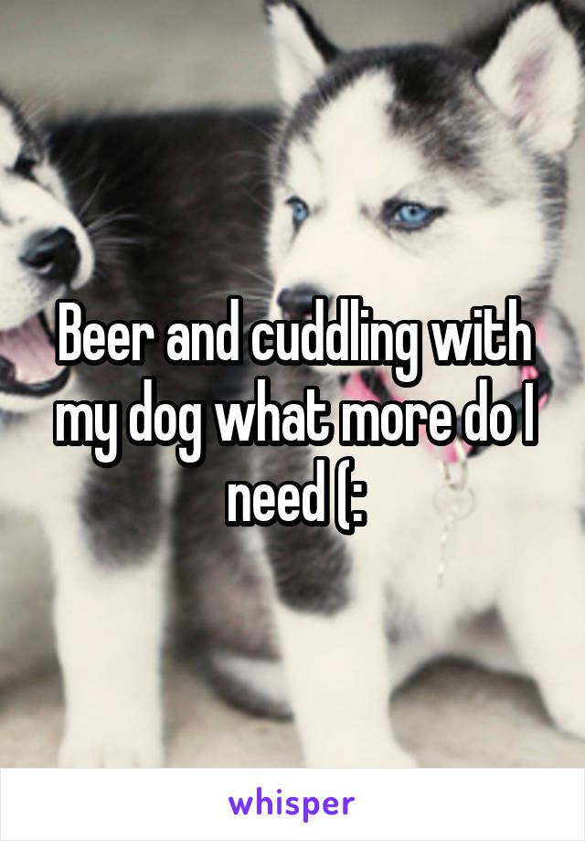 Beer and cuddling with my dog what more do I need (: