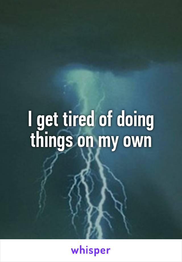 I get tired of doing things on my own