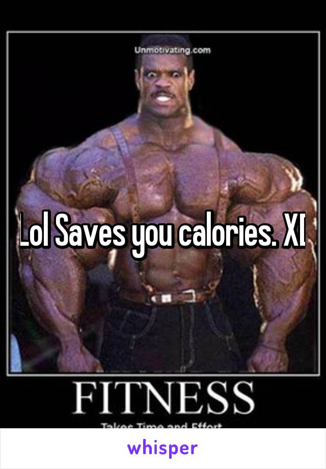 Lol Saves you calories. XD
