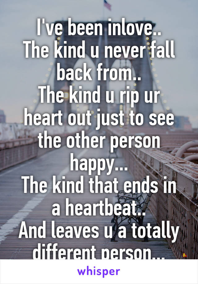 I've been inlove..
The kind u never fall back from..
The kind u rip ur heart out just to see the other person happy...
The kind that ends in a heartbeat..
And leaves u a totally different person...