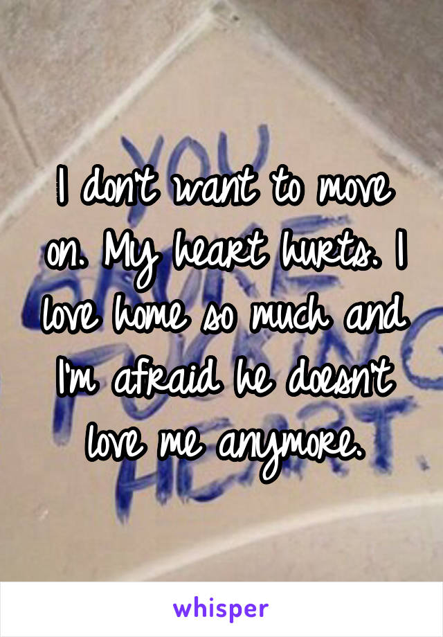 I don't want to move on. My heart hurts. I love home so much and I'm afraid he doesn't love me anymore.