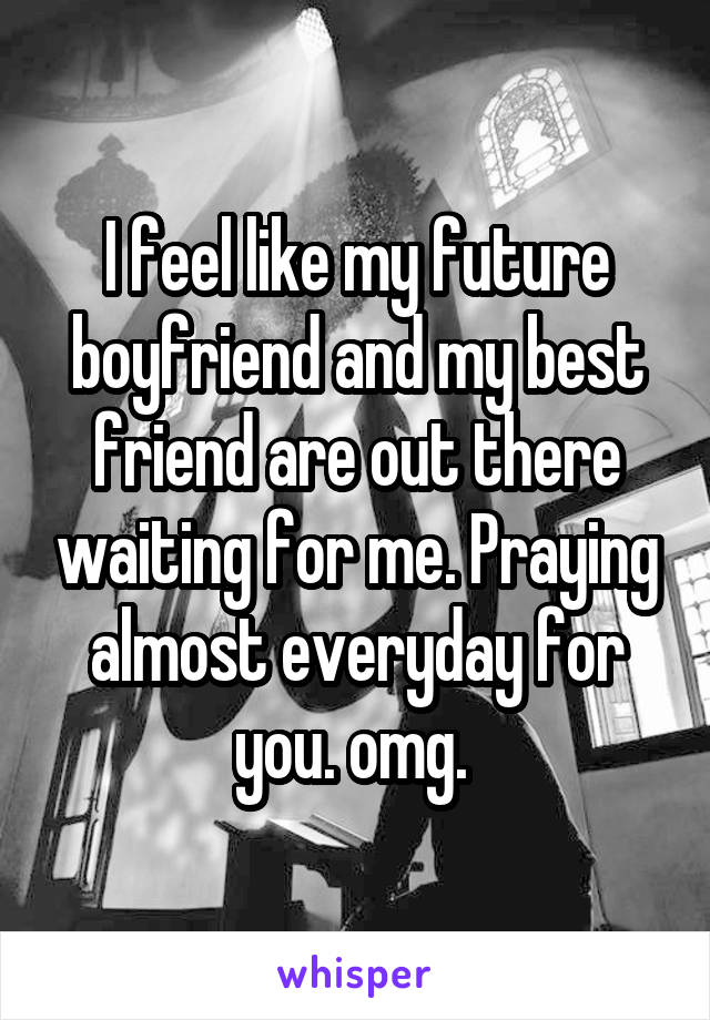 I feel like my future boyfriend and my best friend are out there waiting for me. Praying almost everyday for you. omg. 