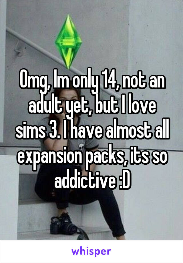 Omg, Im only 14, not an adult yet, but I love sims 3. I have almost all expansion packs, its so addictive :D