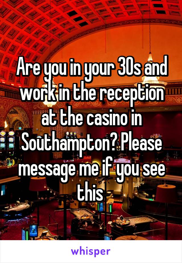 Are you in your 30s and work in the reception at the casino in Southampton? Please message me if you see this 