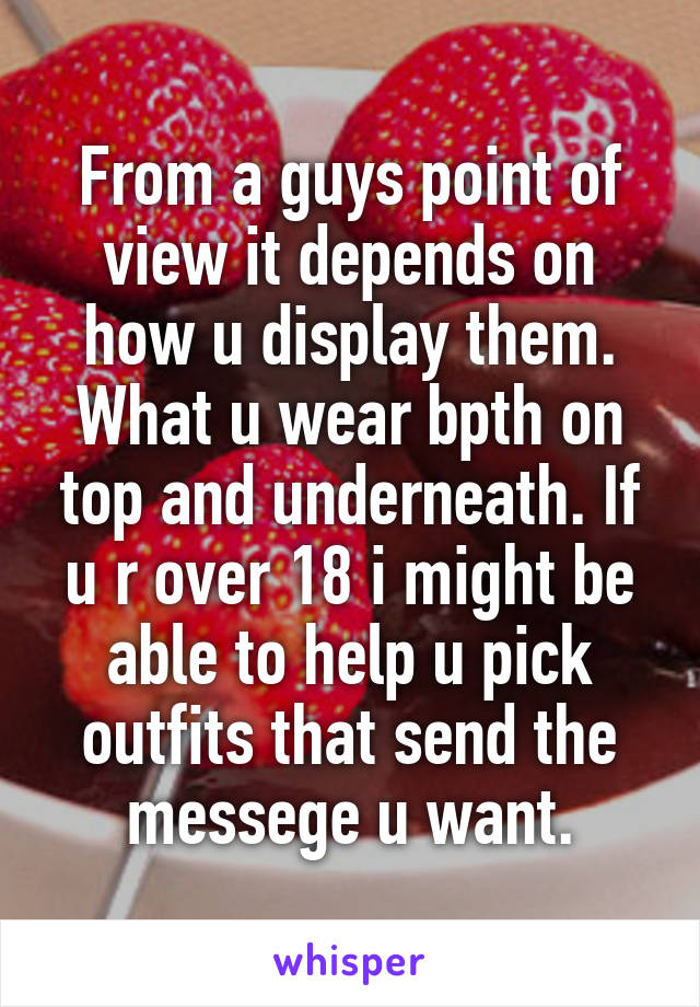 From a guys point of view it depends on how u display them. What u wear bpth on top and underneath. If u r over 18 i might be able to help u pick outfits that send the messege u want.