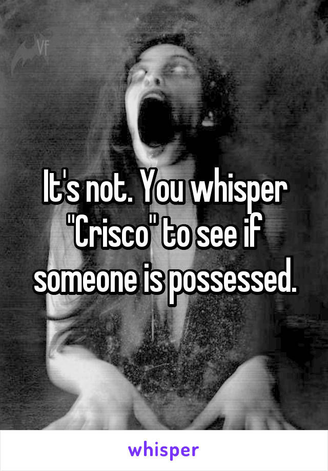 It's not. You whisper "Crisco" to see if someone is possessed.