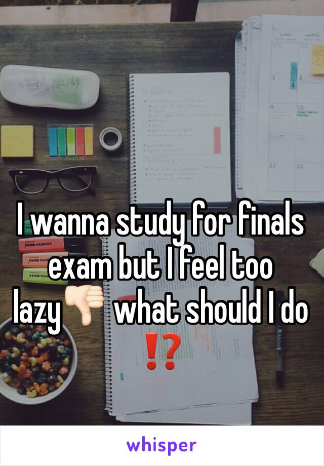 I wanna study for finals exam but I feel too lazy👎🏻 what should I do ⁉️