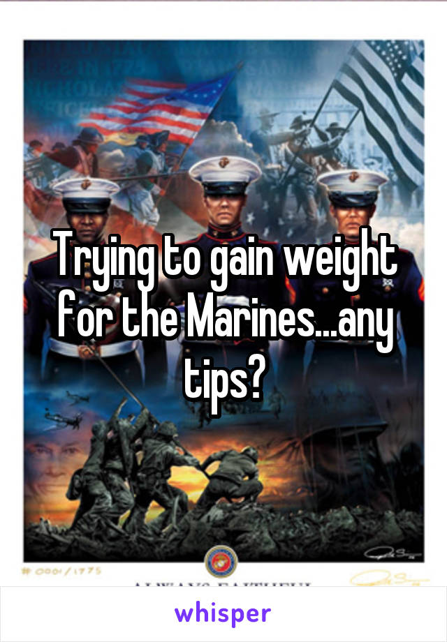 Trying to gain weight for the Marines...any tips?