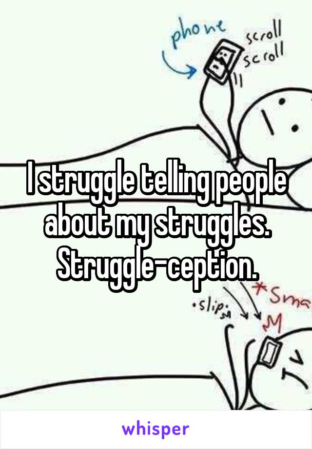 I struggle telling people about my struggles. Struggle-ception.