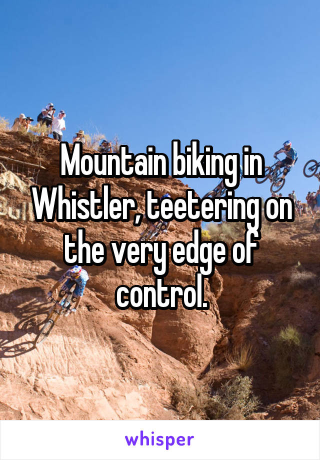 Mountain biking in Whistler, teetering on the very edge of control.