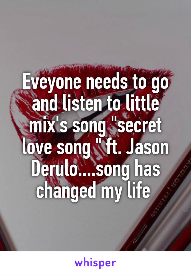 Eveyone needs to go and listen to little mix's song "secret love song " ft. Jason Derulo....song has changed my life 